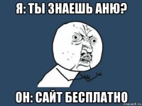 я: ты знаешь аню? он: сайт бесплатно