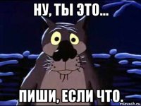 ну, ты это... пиши, если что.