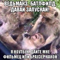 ведьмак3 , батлфилд, давай запускай! я ноутбук, дайте мне фильмец или браузер какой