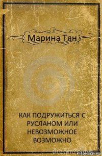 Марина Тян КАК ПОДРУЖИТЬСЯ С РУСЛАНОМ ИЛИ НЕВОЗМОЖНОЕ ВОЗМОЖНО