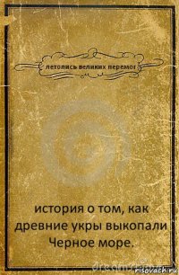 летопись великих перемог история о том, как древние укры выкопали Черное море.