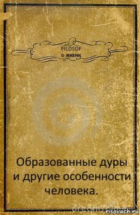 FILOSOF
о жизни. Образованные дуры и другие особенности человека.