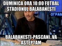 duminica ora 10:00 fotbal stadionul balabanesti balabanesti-pascani..va asteptam