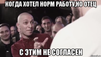 когда хотел норм работу,но отец с этим не согласен
