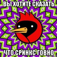 вы хотите сказать что сринкс говно