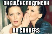 он ещё не подписан на cunbers