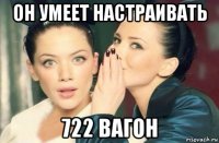 он умеет настраивать 722 вагон