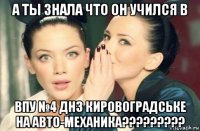 а ты знала что он учился в впу №4 днз кировоградське на авто-механика?????????