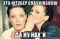 это ютубер crashikshow да ну нах*й