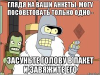 глядя на ваши анкеты, могу посоветовать только одно - засуньте голову в пакет и завяжите его