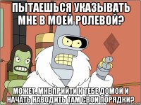 пытаешься указывать мне в моей ролевой? может, мне прийти к тебе домой и начать наводить там свои порядки?
