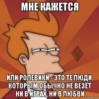 мне кажется или ролевики - это те люди, которым обычно не везёт ни в играх, ни в любви