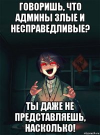 говоришь, что админы злые и несправедливые? ты даже не представляешь, насколько!