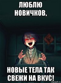 люблю новичков, новые тела так свежи на вкус!
