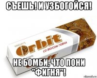 съешь! и узбогойся! не бомби, что пони "фигня"!