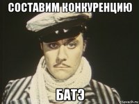 составим конкуренцию батэ