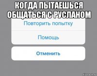 когда пытаешься общаться с русланом 