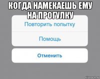 когда намекаешь ему на прогулку 