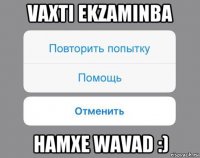 vaxti ekzaminba hamxe wavad :)