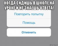 когда сидишь в школе на уроке и не знаешь ответа! 