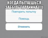 когда пытаешься забыть гаранина (((( 