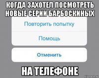 когда захотел посмотреть новые серии барбоскиных на телефоне