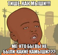 тише, как мыши!!! me: кто бы вы не были-какие камыши???