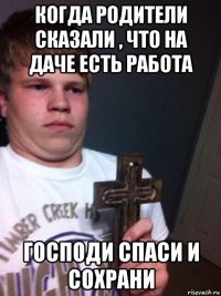 когда родители сказали , что на даче есть работа господи спаси и сохрани