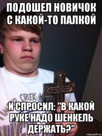 подошел новичок с какой-то палкой и спросил: "в какой руке надо шенкель держать?"