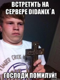 встретить на сервере didanix`a господи помилуй!