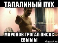 тапалиный пух миронов трогал писос евыыы