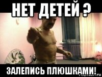 нет детей ? залепись плюшками!