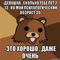 -девушка , сколько тебе лет ? -13 , но мой психологический возраст 30 -это хорошо , даже очень