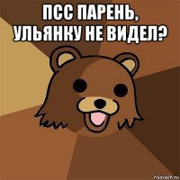 псс парень, ульянку не видел? 