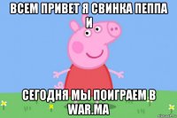 всем привет я свинка пеппа и сегодня мы поиграем в war.ma