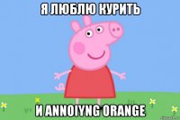 я люблю курить и annoiyng orange