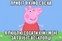 привіт я хуйо соска я люблю сосати хуй і мене за то їбут всі хлопці