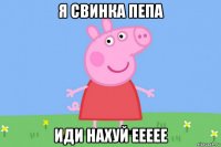 я свинка пепа иди нахуй еееее