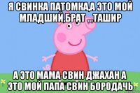 я свинка патомка,а это мой младший,брат ...ташир а это мама свин джахан а это мой папа свин бородачь