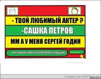 - Твой любимый актер ? -Сашка петров ММ А у меня сергей годин Этот абонент запретил отправлять сообщение