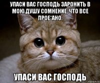 упаси вас господь заронить в мою душу сомнение, что все прое*ано. упаси вас господь