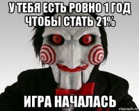 у тебя есть ровно 1 год чтобы стать 21% игра началась