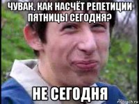 чувак, как насчёт репетиции пятницы сегодня? не сегодня