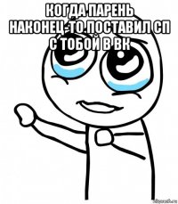 когда парень наконец-то поставил сп с тобой в вк 