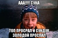 ааа!!!! сука топ просрал и сундук золодой проспал