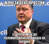 я президент простой считать умею до полумиллиона украинцев на украине