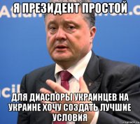 я президент простой для диаспоры украинцев на украине хочу создать лучшие условия
