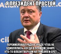 я президент простой переименовал раду в зраду, чтоб не удивлялись, когда в прямом эфире кто-то влазит верхом на трибуну и срёт