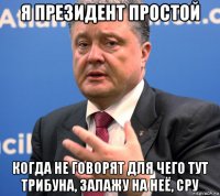 я президент простой когда не говорят для чего тут трибуна, залажу на неё, сру