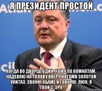 я президент простой когда во дворце один, хожу по комнатам, надеваю на голову вверх ногами золотой унитаз, звоню обаме и говорю: люк, я твой c-3po
